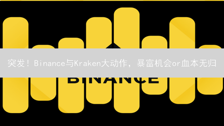 突发！Binance与Kraken大动作，暴富机会or血本无归？