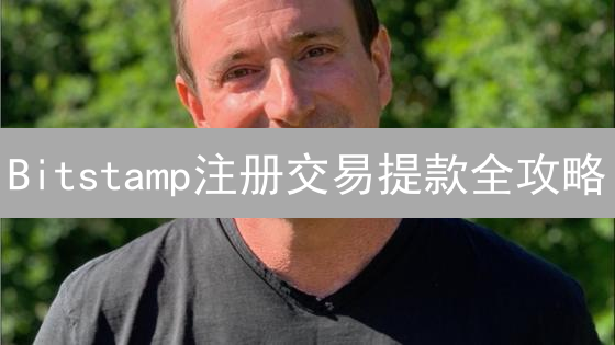 Bitstamp注册交易提款全攻略：新手必看，安全可靠！