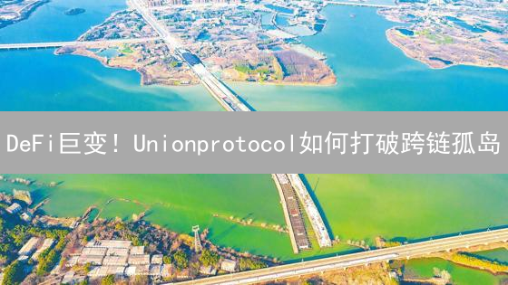 DeFi巨变！Unionprotocol如何打破跨链孤岛？【深度解析】
