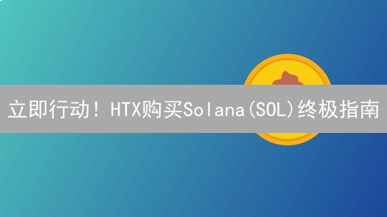 立即行动！HTX购买Solana(SOL)终极指南：新手也能快速上手！