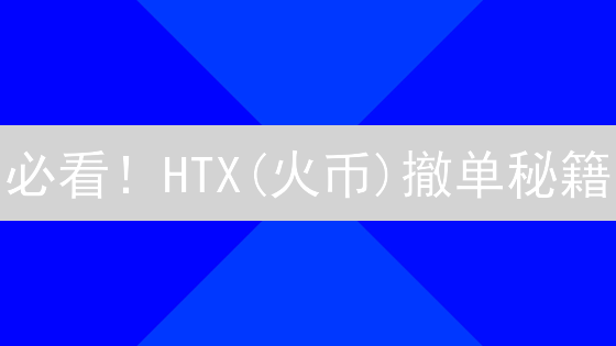 必看！HTX(火币)撤单秘籍：高效管理交易，避免意外损失！