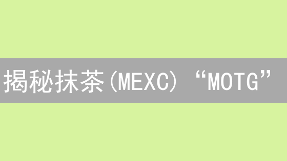 揭秘抹茶(MEXC)“MOTG”：下一个百倍币？小心避坑！
