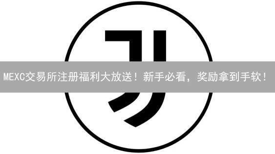 MEXC交易所注册福利大放送！新手必看，奖励拿到手软！