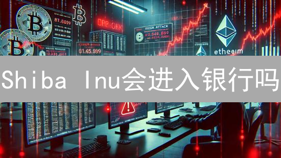 Shiba Inu会进入银行吗？15大关键因素揭秘！【2024最新分析】